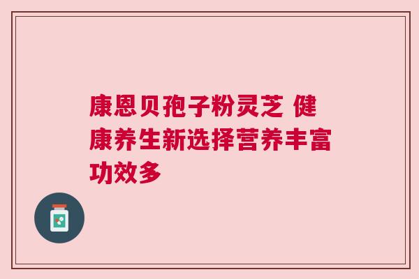 康恩贝孢子粉灵芝 健康养生新选择营养丰富功效多
