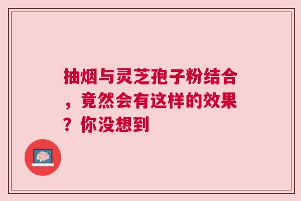 抽烟与灵芝孢子粉结合，竟然会有这样的效果？你没想到