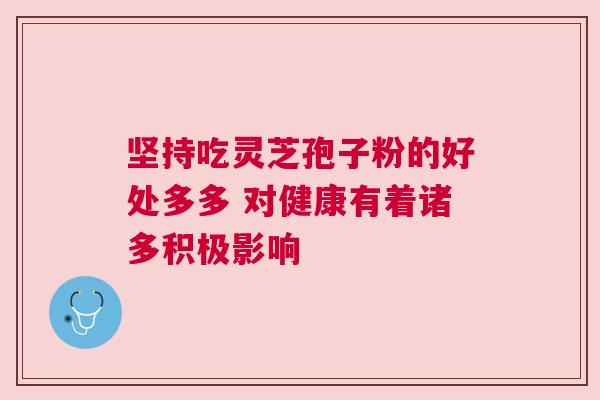 坚持吃灵芝孢子粉的好处多多 对健康有着诸多积极影响