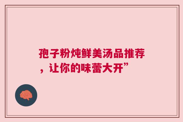 孢子粉炖鲜美汤品推荐，让你的味蕾大开”