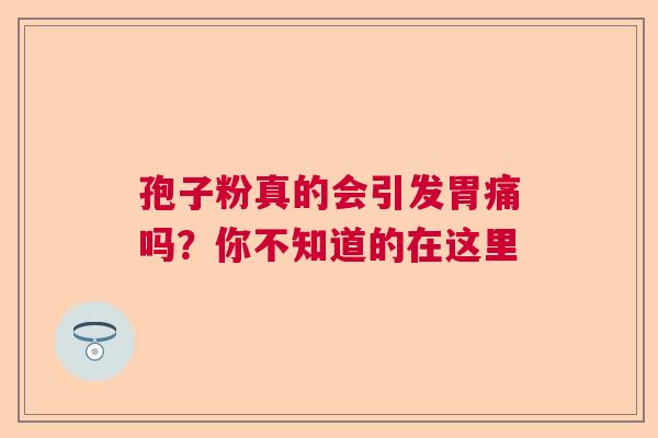 孢子粉真的会引发胃痛吗？你不知道的在这里