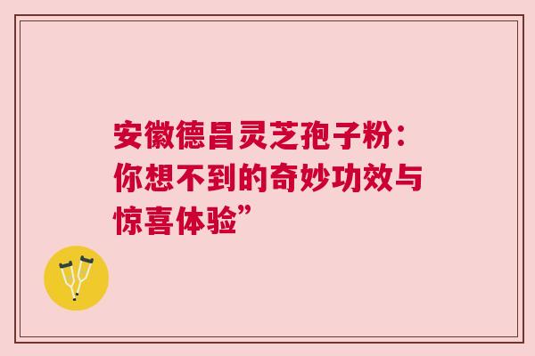 安徽德昌灵芝孢子粉：你想不到的奇妙功效与惊喜体验”