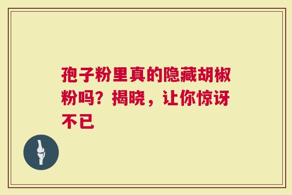 孢子粉里真的隐藏胡椒粉吗？揭晓，让你惊讶不已
