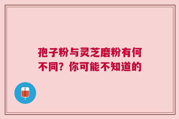 孢子粉与灵芝磨粉有何不同？你可能不知道的