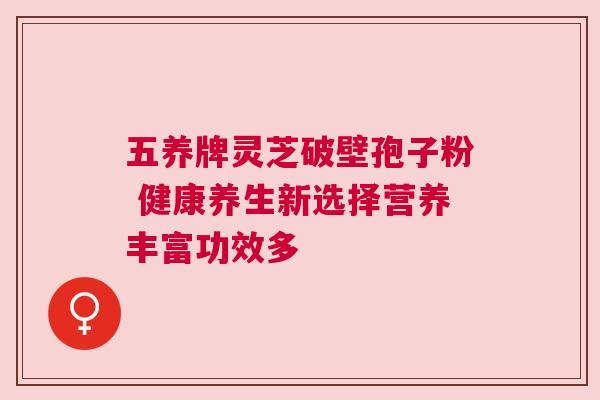五养牌灵芝破壁孢子粉 健康养生新选择营养丰富功效多