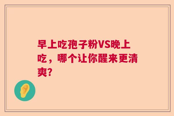 早上吃孢子粉VS晚上吃，哪个让你醒来更清爽？