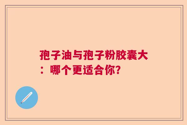 孢子油与孢子粉胶囊大：哪个更适合你？