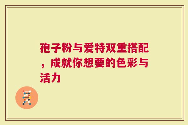 孢子粉与爱特双重搭配，成就你想要的色彩与活力