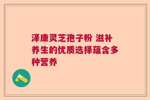 泽康灵芝孢子粉 滋补养生的优质选择蕴含多种营养