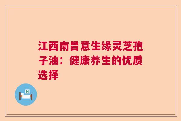 江西南昌意生缘灵芝孢子油：健康养生的优质选择