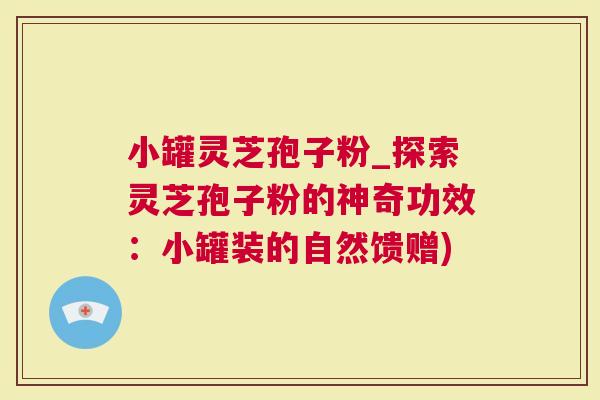 小罐灵芝孢子粉_探索灵芝孢子粉的神奇功效：小罐装的自然馈赠)