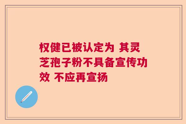 权健已被认定为 其灵芝孢子粉不具备宣传功效 不应再宣扬