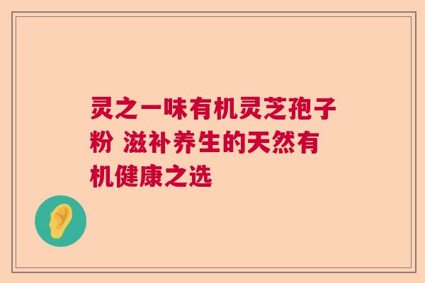 灵之一味有机灵芝孢子粉 滋补养生的天然有机健康之选