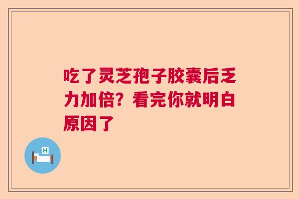 吃了灵芝孢子胶囊后乏力加倍？看完你就明白原因了
