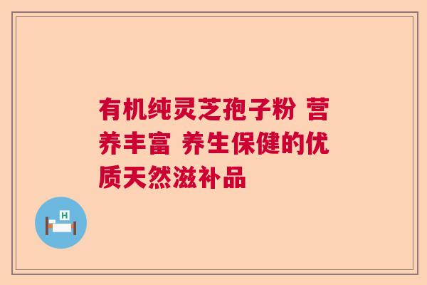 有机纯灵芝孢子粉 营养丰富 养生保健的优质天然滋补品