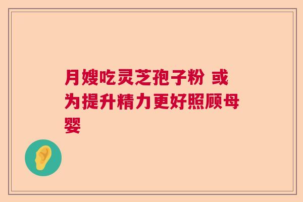 月嫂吃灵芝孢子粉 或为提升精力更好照顾母婴