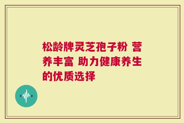 松龄牌灵芝孢子粉 营养丰富 助力健康养生的优质选择