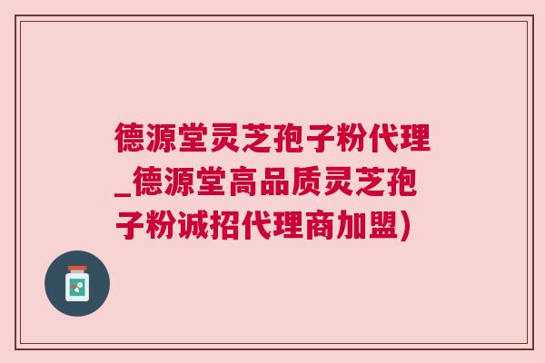 德源堂灵芝孢子粉代理_德源堂高品质灵芝孢子粉诚招代理商加盟)