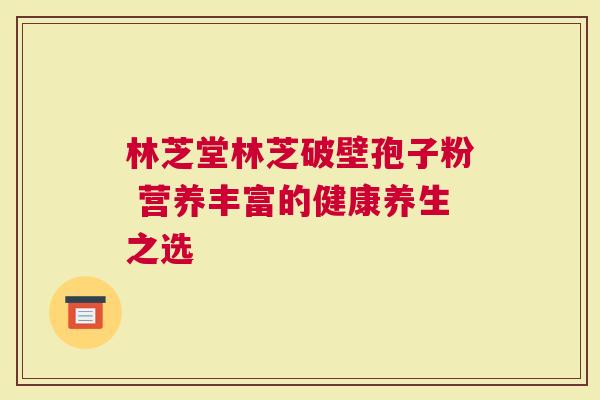 林芝堂林芝破壁孢子粉 营养丰富的健康养生之选