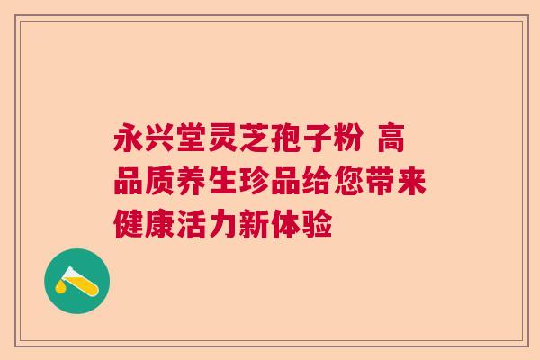 永兴堂灵芝孢子粉 高品质养生珍品给您带来健康活力新体验