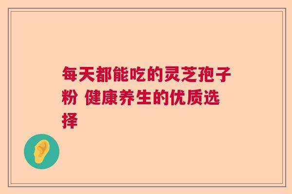 每天都能吃的灵芝孢子粉 健康养生的优质选择