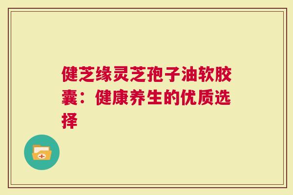 健芝缘灵芝孢子油软胶囊：健康养生的优质选择