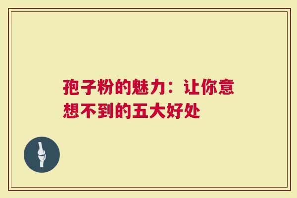 孢子粉的魅力：让你意想不到的五大好处