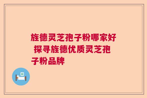 旌德灵芝孢子粉哪家好 探寻旌德优质灵芝孢子粉品牌