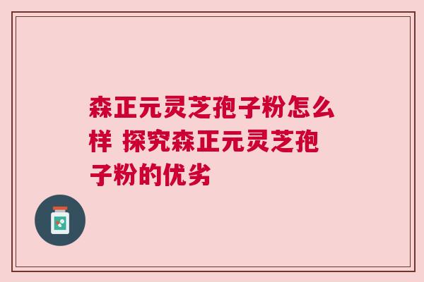 森正元灵芝孢子粉怎么样 探究森正元灵芝孢子粉的优劣