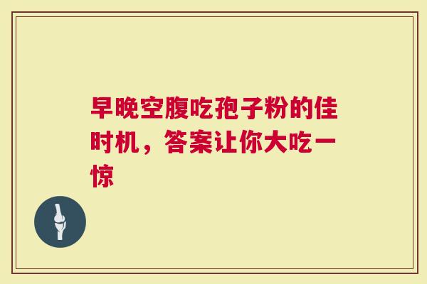 早晚空腹吃孢子粉的佳时机，答案让你大吃一惊