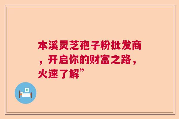 本溪灵芝孢子粉批发商，开启你的财富之路，火速了解”
