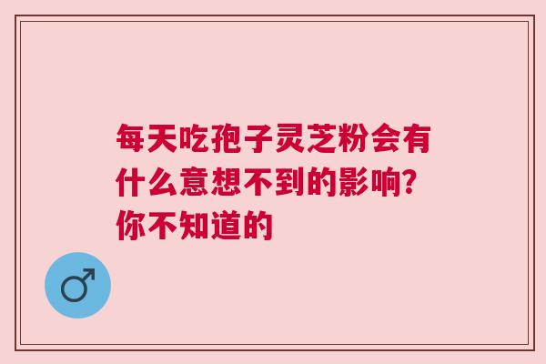 每天吃孢子灵芝粉会有什么意想不到的影响？你不知道的