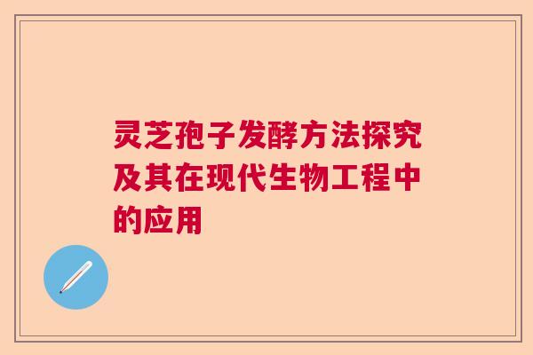 灵芝孢子发酵方法探究及其在现代生物工程中的应用