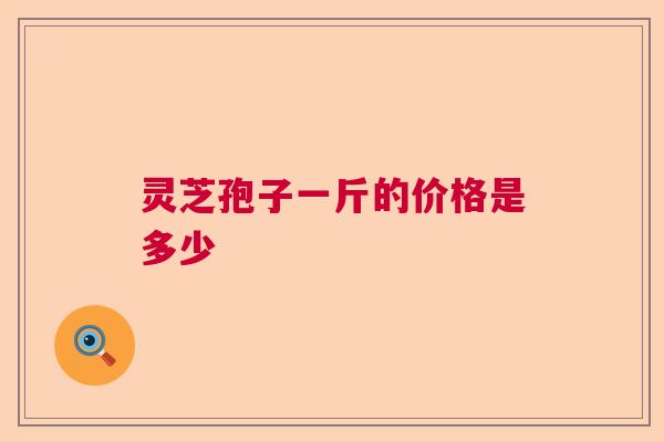 灵芝孢子一斤的价格是多少