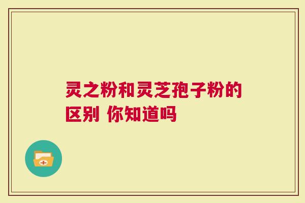 灵之粉和灵芝孢子粉的区别 你知道吗