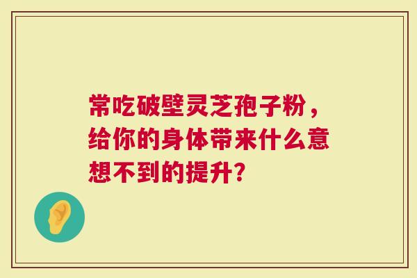 常吃破壁灵芝孢子粉，给你的身体带来什么意想不到的提升？