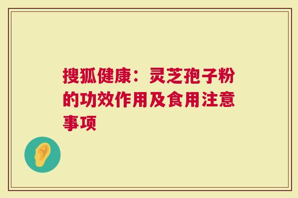 搜狐健康：灵芝孢子粉的功效作用及食用注意事项