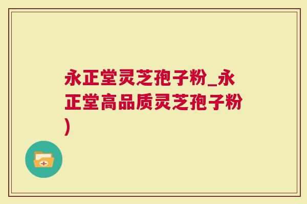 永正堂灵芝孢子粉_永正堂高品质灵芝孢子粉)