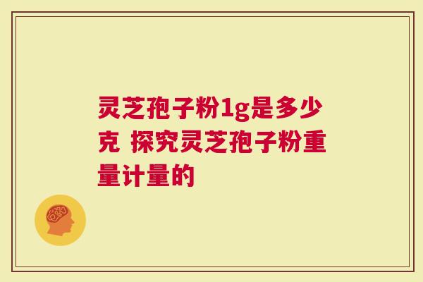 灵芝孢子粉1g是多少克 探究灵芝孢子粉重量计量的