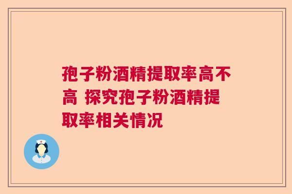 孢子粉酒精提取率高不高 探究孢子粉酒精提取率相关情况