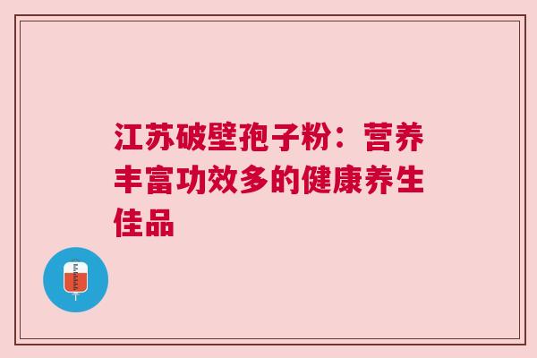 江苏破壁孢子粉：营养丰富功效多的健康养生佳品