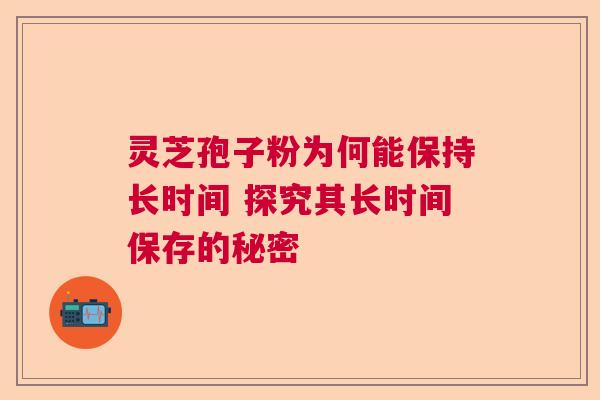 灵芝孢子粉为何能保持长时间 探究其长时间保存的秘密