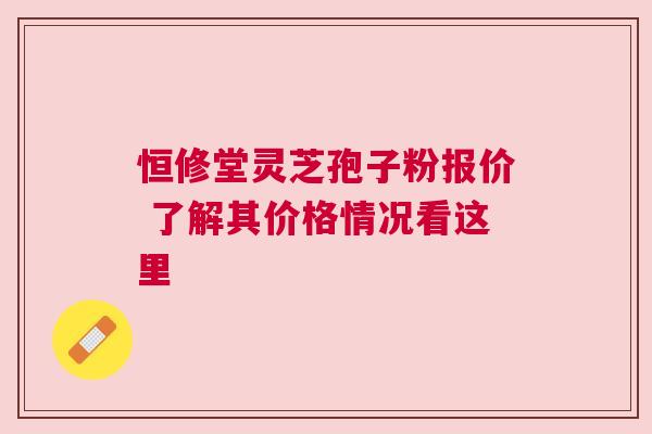 恒修堂灵芝孢子粉报价 了解其价格情况看这里