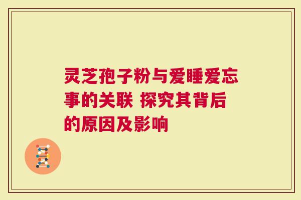 灵芝孢子粉与爱睡爱忘事的关联 探究其背后的原因及影响