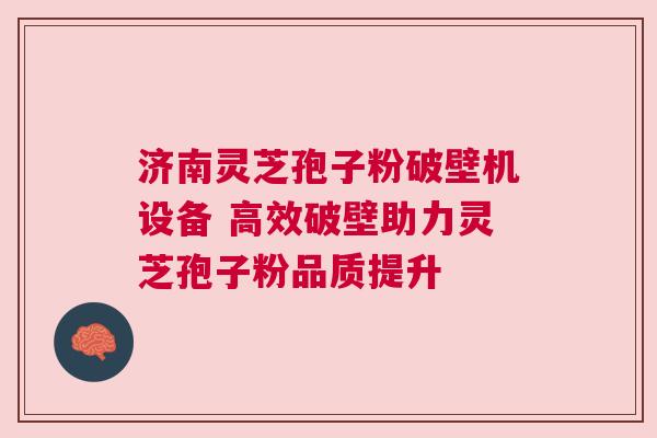 济南灵芝孢子粉破壁机设备 高效破壁助力灵芝孢子粉品质提升