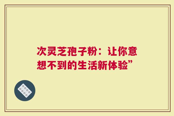 次灵芝孢子粉：让你意想不到的生活新体验”