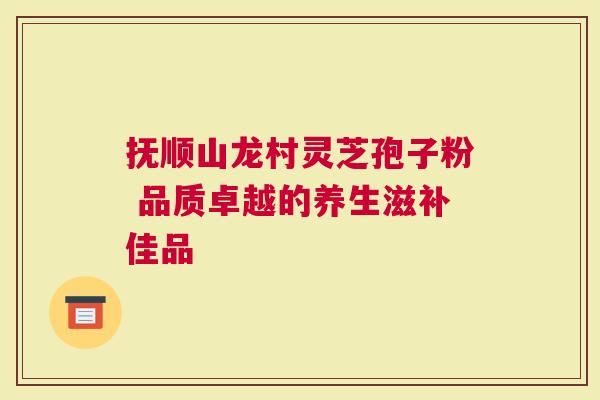 抚顺山龙村灵芝孢子粉 品质卓越的养生滋补佳品