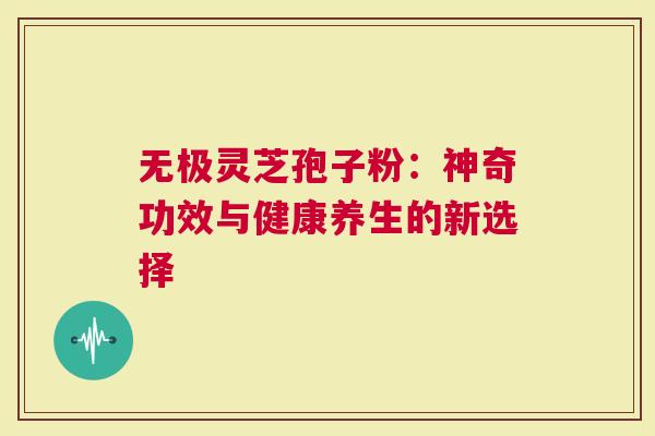 无极灵芝孢子粉：神奇功效与健康养生的新选择