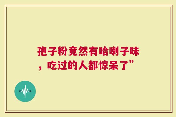 孢子粉竟然有哈喇子味，吃过的人都惊呆了”