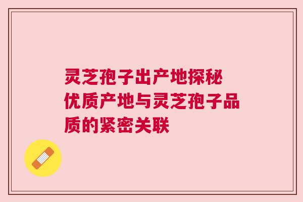 灵芝孢子出产地探秘 优质产地与灵芝孢子品质的紧密关联